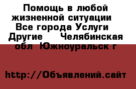 Помощь в любой жизненной ситуации - Все города Услуги » Другие   . Челябинская обл.,Южноуральск г.